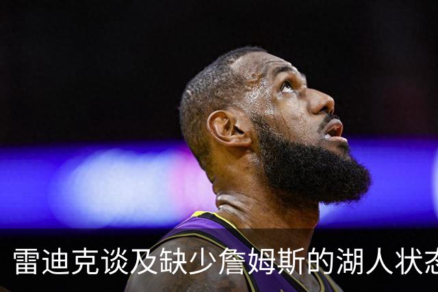 雷迪克谈及缺少詹姆斯的湖人状态：变化显著但无优劣之分